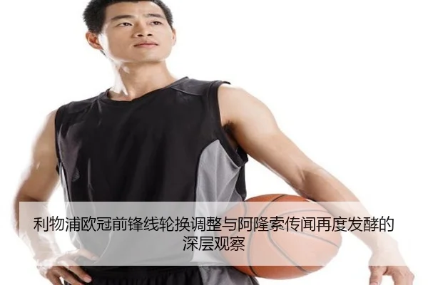 利物浦欧冠前锋线轮换调整与阿隆索传闻再度发酵的深层观察